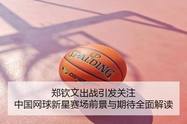 郑钦文出战引发关注 中国网球新星赛场前景与期待全面解读