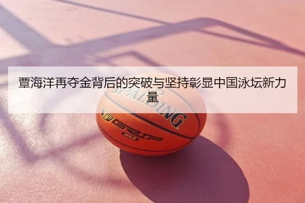 覃海洋再夺金背后的突破与坚持彰显中国泳坛新力量