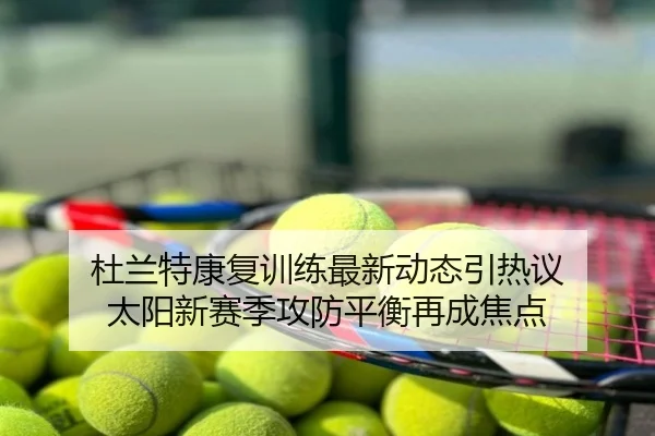 杜兰特康复训练最新动态引热议 太阳新赛季攻防平衡再成焦点