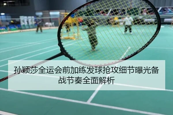 孙颖莎全运会前加练发球抢攻细节曝光备战节奏全面解析