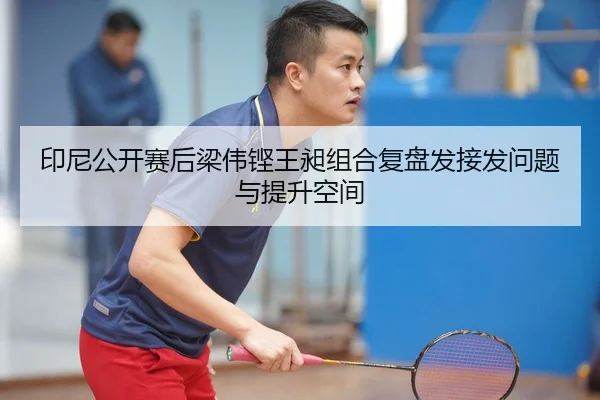 印尼公开赛后梁伟铿王昶组合复盘发接发问题与提升空间